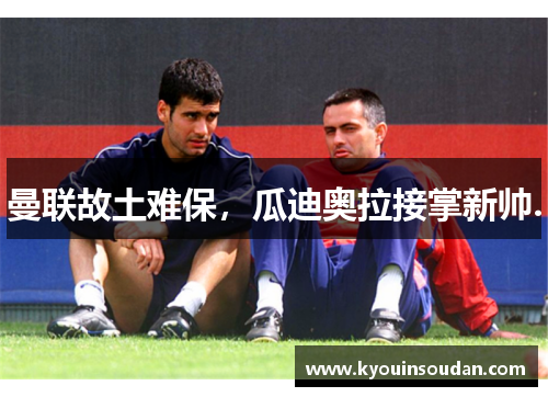 曼联故土难保，瓜迪奥拉接掌新帅.