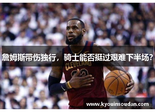 詹姆斯带伤独行，骑士能否挺过艰难下半场？